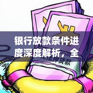 銀行放款條件進(jìn)度深度解析，全流程解讀與實(shí)操指南