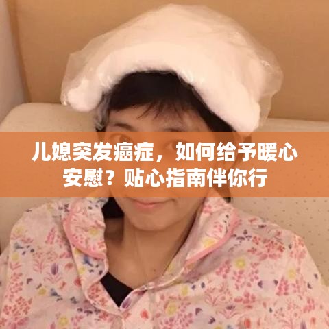 兒媳突發(fā)癌癥，如何給予暖心安慰？貼心指南伴你行
