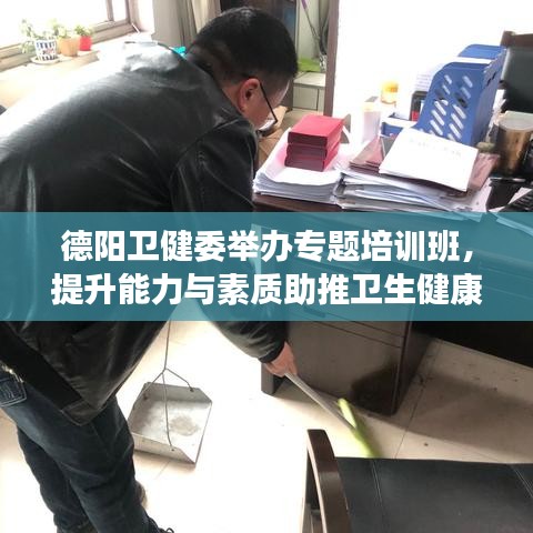 德陽衛(wèi)健委舉辦專題培訓班，提升能力與素質助推衛(wèi)生健康事業(yè)新篇章