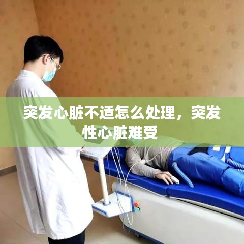 突發(fā)心臟不適怎么處理，突發(fā)性心臟難受 