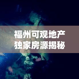 福州可觀地產(chǎn)獨家房源揭秘，理想城市居所探尋