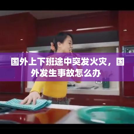國(guó)外上下班途中突發(fā)火災(zāi)，國(guó)外發(fā)生事故怎么辦 