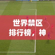 世界禁區(qū)排行榜，神秘與危險(xiǎn)交匯的探索之旅
