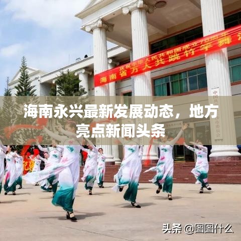 海南永興最新發(fā)展動(dòng)態(tài)，地方亮點(diǎn)新聞?lì)^條