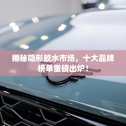 揭秘隱形膠水市場(chǎng)，十大品牌榜單重磅出爐！