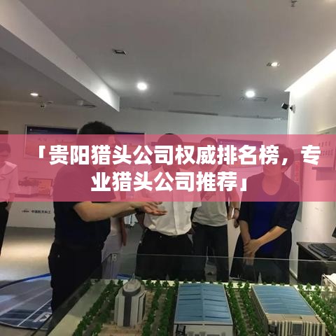 「貴陽(yáng)獵頭公司權(quán)威排名榜，專業(yè)獵頭公司推薦」
