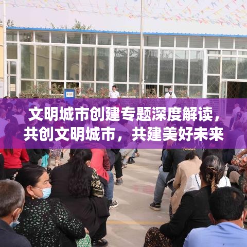 文明城市創(chuàng)建專題深度解讀，共創(chuàng)文明城市，共建美好未來