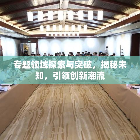 專題領域探索與突破，揭秘未知，引領創(chuàng)新潮流