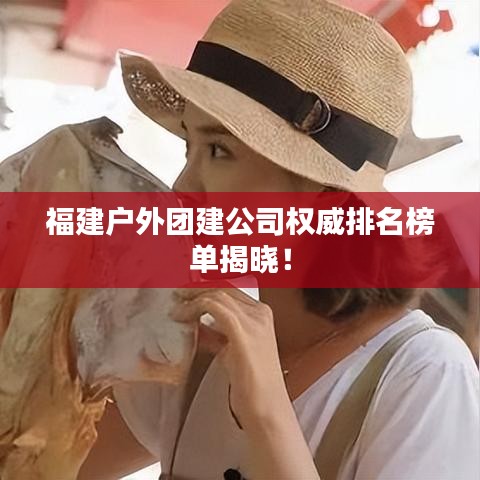 福建戶外團建公司權(quán)威排名榜單揭曉！