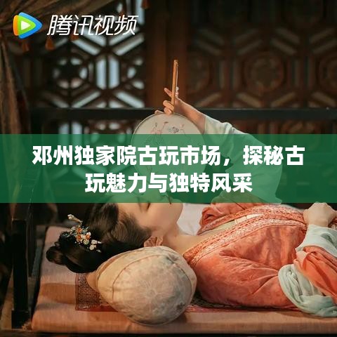 鄧州獨(dú)家院古玩市場，探秘古玩魅力與獨(dú)特風(fēng)采