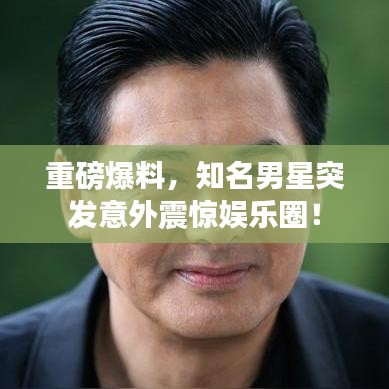 重磅爆料，知名男星突發(fā)意外震驚娛樂(lè)圈！