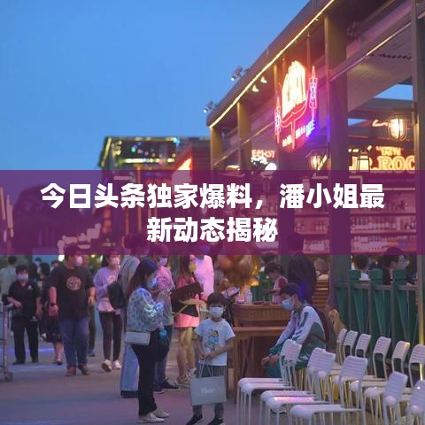 今日頭條獨(dú)家爆料，潘小姐最新動(dòng)態(tài)揭秘