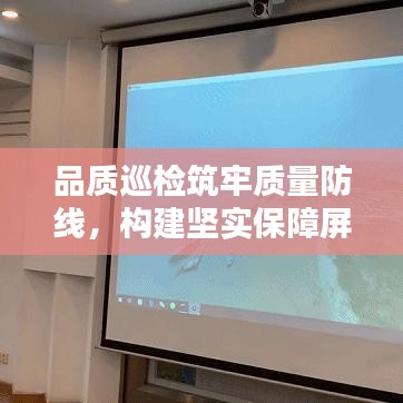 品質(zhì)巡檢筑牢質(zhì)量防線，構建堅實保障屏障
