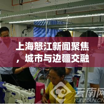 上海怒江新聞聚焦，城市與邊疆交融發(fā)展的最新動態(tài)