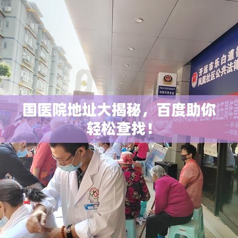 國醫(yī)院地址大揭秘，百度助你輕松查找！