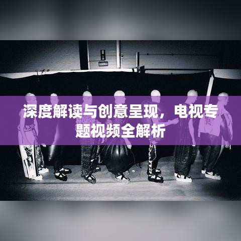 深度解讀與創(chuàng)意呈現(xiàn)，電視專題視頻全解析