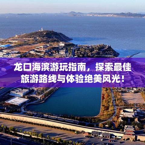 龍口海濱游玩指南，探索最佳旅游路線與體驗絕美風(fēng)光！