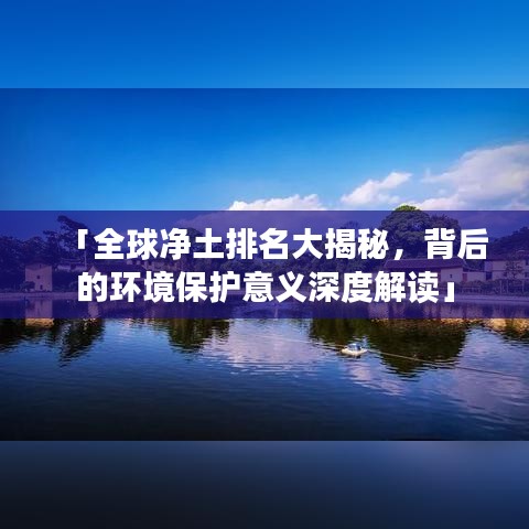 「全球凈土排名大揭秘，背后的環(huán)境保護(hù)意義深度解讀」