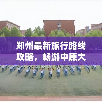 鄭州最新旅行路線攻略，暢游中原大地，一圖在手，說走就走！