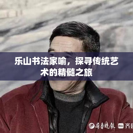 樂山書法家喻，探尋傳統(tǒng)藝術(shù)的精髓之旅