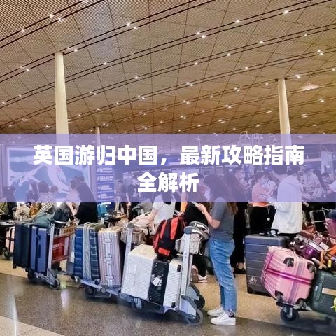 英國游歸中國，最新攻略指南全解析
