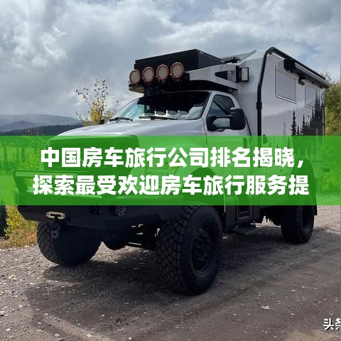 中國房車旅行公司排名揭曉，探索最受歡迎房車旅行服務(wù)提供商TOP榜單！