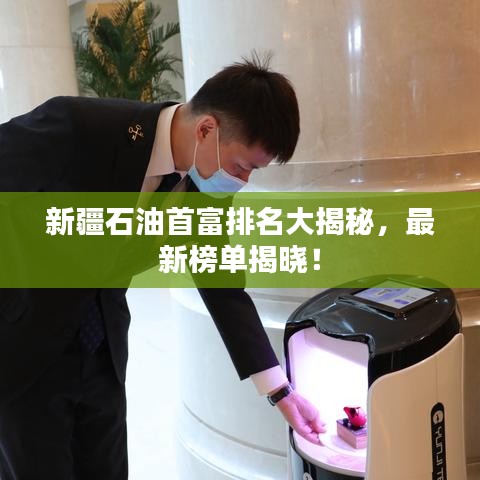 新疆石油首富排名大揭秘，最新榜單揭曉！