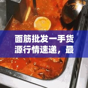 面筋批發(fā)一手貨源行情速遞，最新動(dòng)態(tài)一網(wǎng)打盡！
